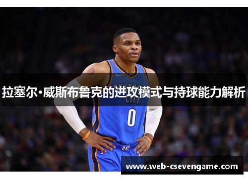 拉塞尔·威斯布鲁克的进攻模式与持球能力解析
