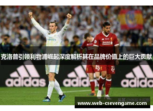 克洛普引领利物浦崛起深度解析其在品牌价值上的巨大贡献