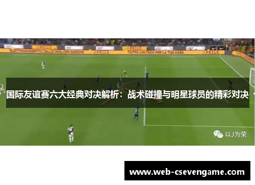 国际友谊赛六大经典对决解析：战术碰撞与明星球员的精彩对决