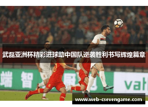 武磊亚洲杯精彩进球助中国队逆袭胜利书写辉煌篇章