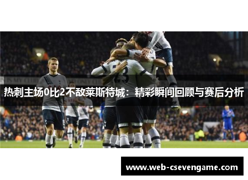 热刺主场0比2不敌莱斯特城：精彩瞬间回顾与赛后分析