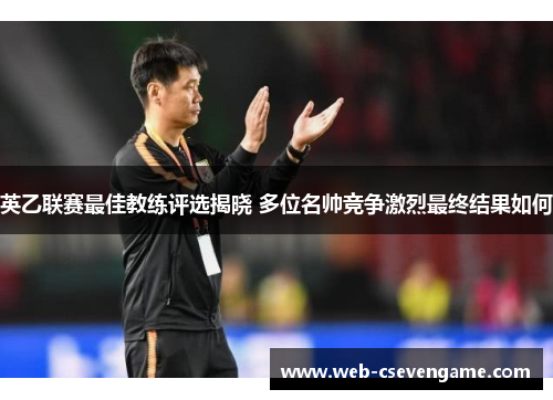 英乙联赛最佳教练评选揭晓 多位名帅竞争激烈最终结果如何