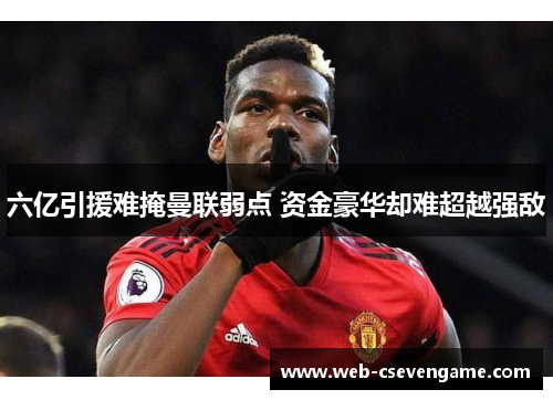 六亿引援难掩曼联弱点 资金豪华却难超越强敌