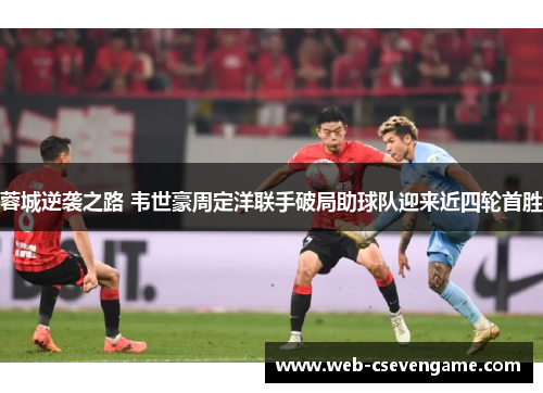 蓉城逆袭之路 韦世豪周定洋联手破局助球队迎来近四轮首胜