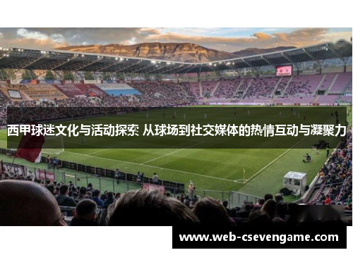 西甲球迷文化与活动探索 从球场到社交媒体的热情互动与凝聚力