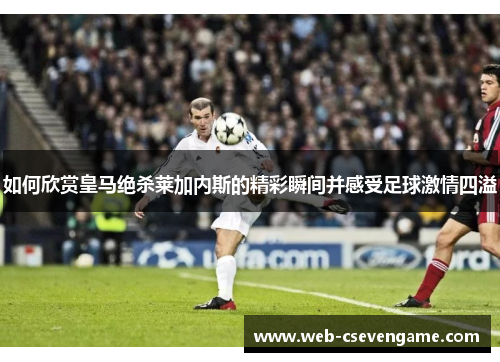 如何欣赏皇马绝杀莱加内斯的精彩瞬间并感受足球激情四溢