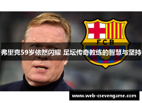 弗里克59岁依然闪耀 足坛传奇教练的智慧与坚持