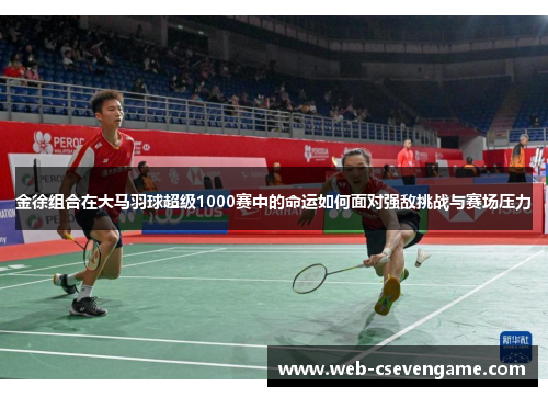 金徐组合在大马羽球超级1000赛中的命运如何面对强敌挑战与赛场压力