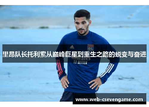 里昂队长托利索从巅峰巨星到重生之路的蜕变与奋进