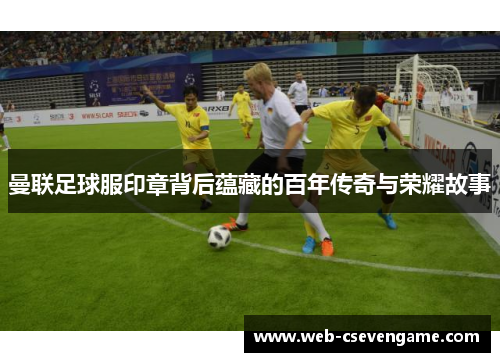 曼联足球服印章背后蕴藏的百年传奇与荣耀故事
