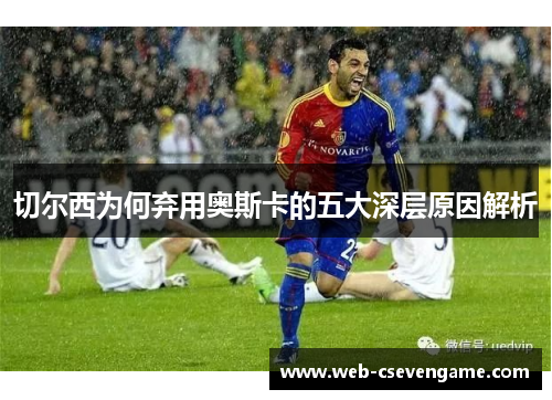 切尔西为何弃用奥斯卡的五大深层原因解析